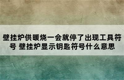 壁挂炉供暖烧一会就停了出现工具符号 壁挂炉显示钥匙符号什么意思